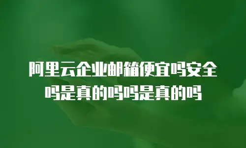 阿里云企业邮箱便宜吗安全吗是真的吗吗是真的吗