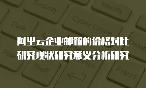 阿里云企业邮箱的价格对比研究现状研究意义分析研究