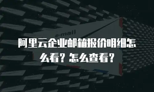 阿里云企业邮箱报价明细怎么看？怎么查看？