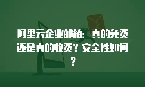 阿里云企业邮箱：真的免费还是真的收费？安全性如何？