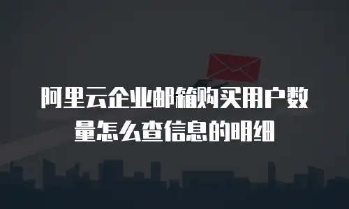 阿里云企业邮箱购买用户数量怎么查信息的明细