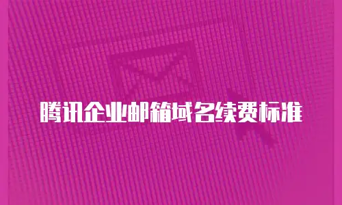腾讯企业邮箱域名续费标准