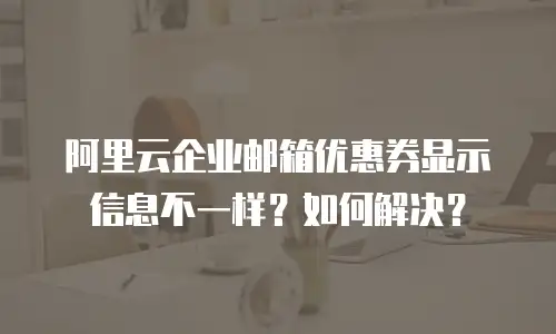 阿里云企业邮箱优惠券显示信息不一样？如何解决？