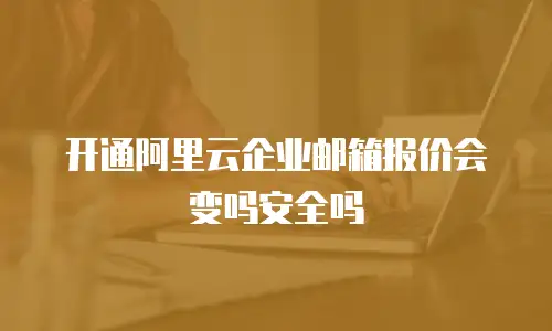 开通阿里云企业邮箱报价会变吗安全吗