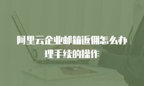 阿里云企业邮箱返佣怎么办理手续的操作