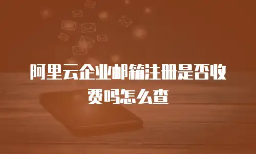 阿里云企业邮箱注册是否收费吗怎么查