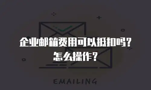企业邮箱费用可以抵扣吗？怎么操作？
