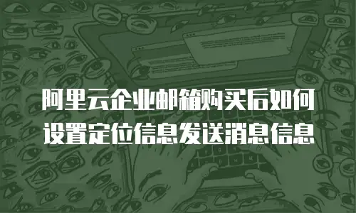 阿里云企业邮箱购买后如何设置定位信息发送消息信息