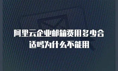 阿里云企业邮箱费用多少合适吗为什么不能用