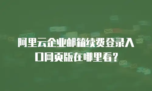 阿里云企业邮箱续费登录入口网页版在哪里看？