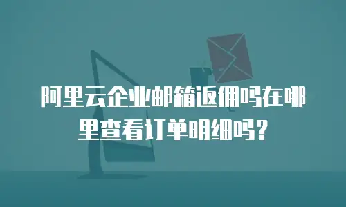 阿里云企业邮箱返佣吗在哪里查看订单明细吗？