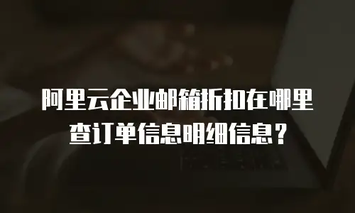 阿里云企业邮箱折扣在哪里查订单信息明细信息？