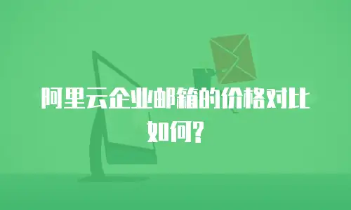 阿里云企业邮箱的价格对比如何?