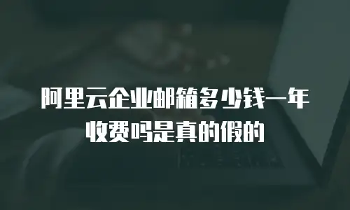 阿里云企业邮箱多少钱一年收费吗是真的假的