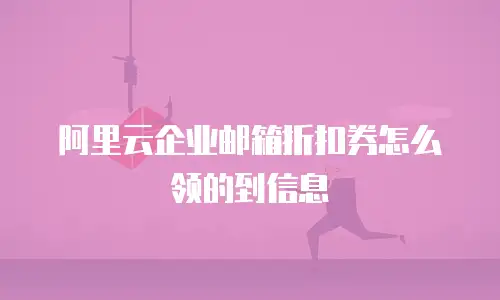 阿里云企业邮箱折扣券怎么领的到信息
