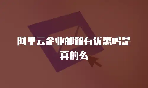 阿里云企业邮箱有优惠吗是真的么