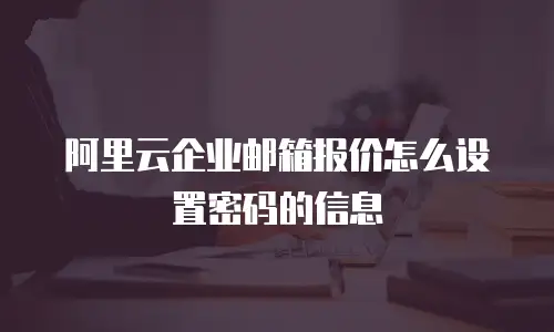 阿里云企业邮箱报价怎么设置密码的信息