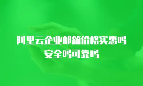 阿里云企业邮箱价格实惠吗安全吗可靠吗