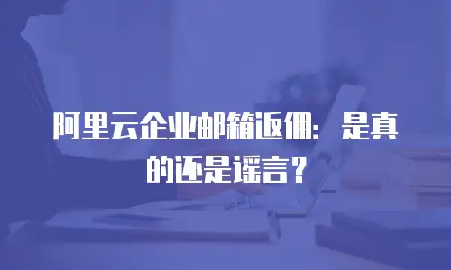 阿里云企业邮箱返佣：是真的还是谣言？