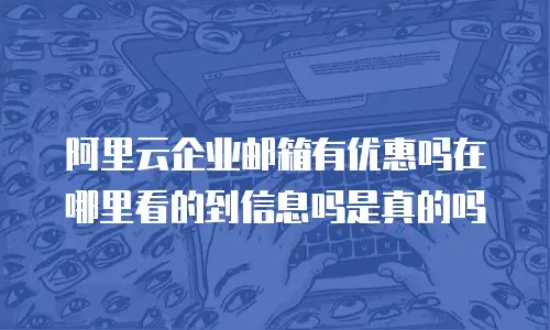 阿里云企业邮箱有优惠吗在哪里看的到信息吗是真的吗