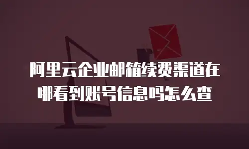 阿里云企业邮箱续费渠道在哪看到账号信息吗怎么查