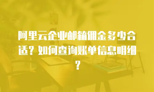 阿里云企业邮箱佣金多少合适？如何查询账单信息明细？
