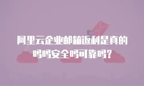 阿里云企业邮箱返利是真的吗吗安全吗可靠吗？