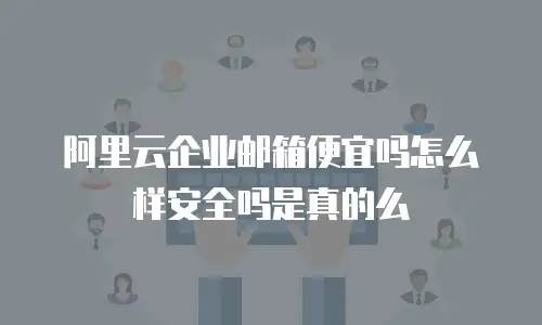 阿里云企业邮箱便宜吗怎么样安全吗是真的么