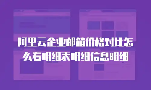 阿里云企业邮箱价格对比怎么看明细表明细信息明细