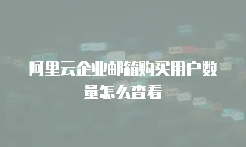 阿里云企业邮箱购买用户数量怎么查看