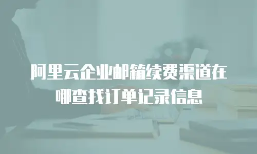 阿里云企业邮箱续费渠道在哪查找订单记录信息