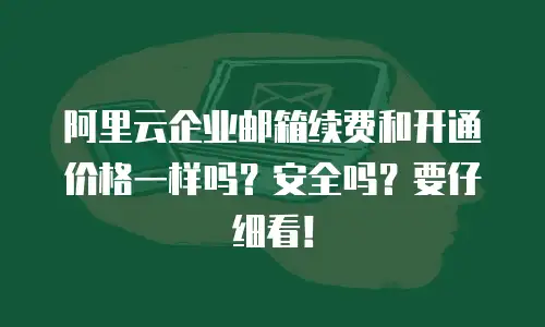 阿里云企业邮箱续费和开通价格一样吗？安全吗？要仔细看！