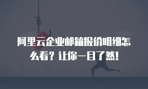 阿里云企业邮箱报价明细怎么看？让你一目了然！