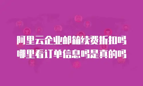 阿里云企业邮箱续费折扣吗哪里看订单信息吗是真的吗