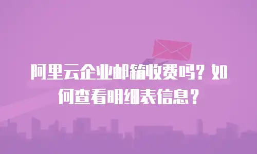 阿里云企业邮箱收费吗？如何查看明细表信息？