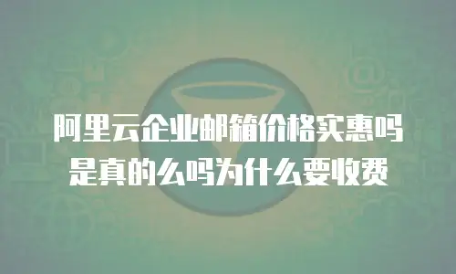 阿里云企业邮箱价格实惠吗是真的么吗为什么要收费