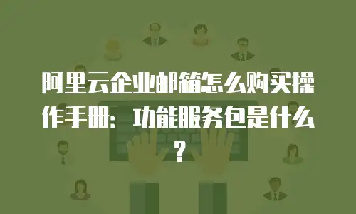 阿里云企业邮箱怎么购买操作手册:功能服务包是什么?