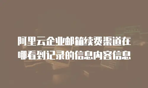 阿里云企业邮箱续费渠道在哪看到记录的信息内容信息