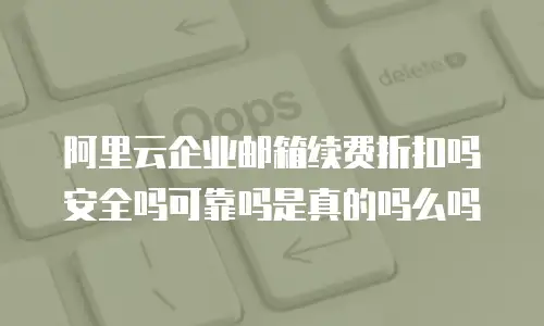 阿里云企业邮箱续费折扣吗安全吗可靠吗是真的吗么吗