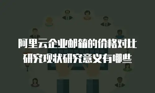 阿里云企业邮箱的价格对比研究现状研究意义有哪些