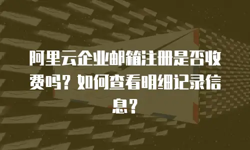 阿里云企业邮箱注册是否收费吗？如何查看明细记录信息？