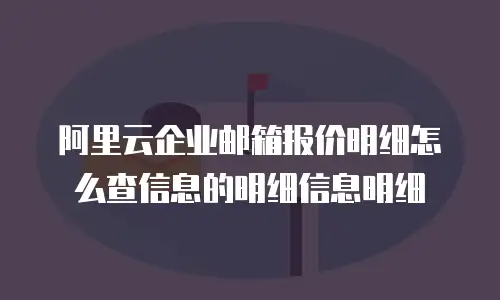阿里云企业邮箱报价明细怎么查信息的明细信息明细