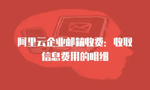 阿里云企业邮箱收费：收取信息费用的明细