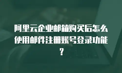 阿里云企业邮箱购买后怎么使用邮件注册账号登录功能？