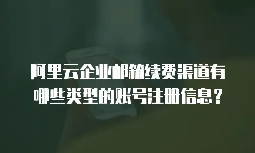 阿里云企业邮箱续费渠道有哪些类型的账号注册信息？