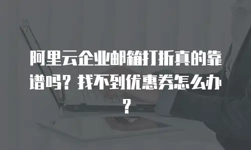 阿里云企业邮箱打折真的靠谱吗？找不到优惠券怎么办？