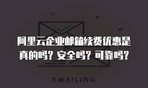 阿里云企业邮箱续费优惠是真的吗?安全吗?可靠吗?
