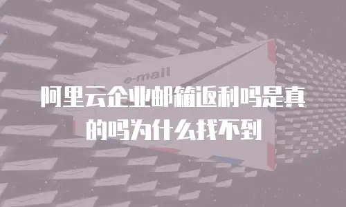 阿里云企业邮箱返利吗是真的吗为什么找不到