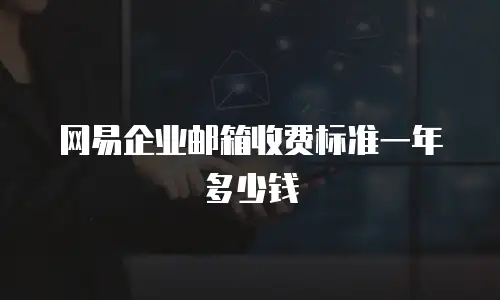 网易企业邮箱收费标准一年多少钱