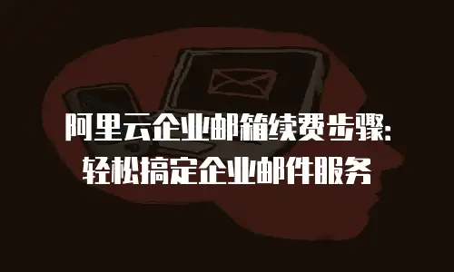 阿里云企业邮箱续费步骤:轻松搞定企业邮件服务